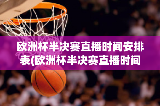 欧洲杯半决赛直播时间安排表(欧洲杯半决赛直播时间安排表格)