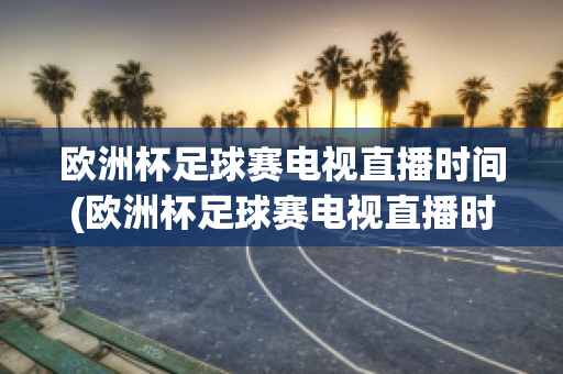 欧洲杯足球赛电视直播时间(欧洲杯足球赛电视直播时间是几点)