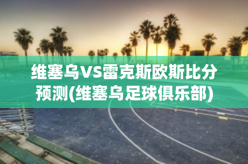 维塞乌VS雷克斯欧斯比分预测(维塞乌足球俱乐部)