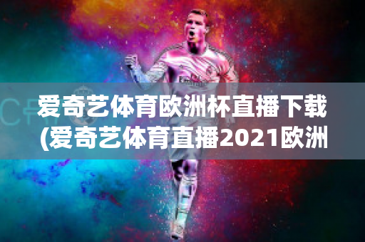 爱奇艺体育欧洲杯直播下载(爱奇艺体育直播2021欧洲杯)