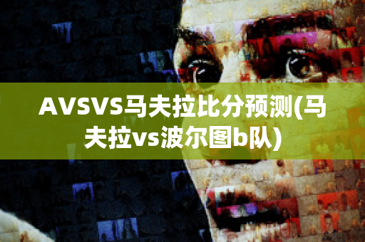 AVSVS马夫拉比分预测(马夫拉vs波尔图b队)