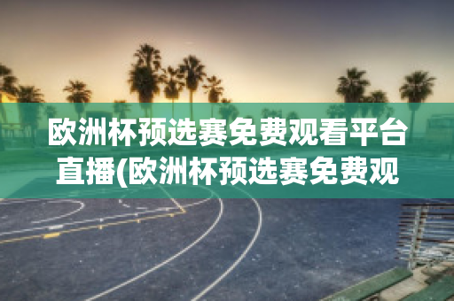 欧洲杯预选赛免费观看平台直播(欧洲杯预选赛免费观看平台直播)