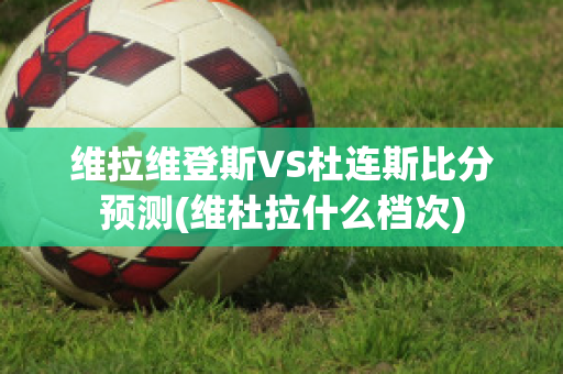 维拉维登斯VS杜连斯比分预测(维杜拉什么档次)