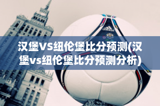 汉堡VS纽伦堡比分预测(汉堡vs纽伦堡比分预测分析)