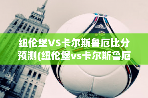 纽伦堡VS卡尔斯鲁厄比分预测(纽伦堡vs卡尔斯鲁厄比分预测最新)