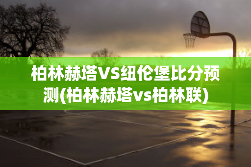 柏林赫塔VS纽伦堡比分预测(柏林赫塔vs柏林联)