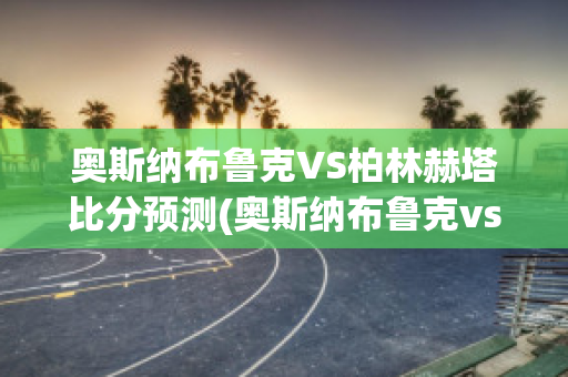 奥斯纳布鲁克VS柏林赫塔比分预测(奥斯纳布鲁克vs奥厄)