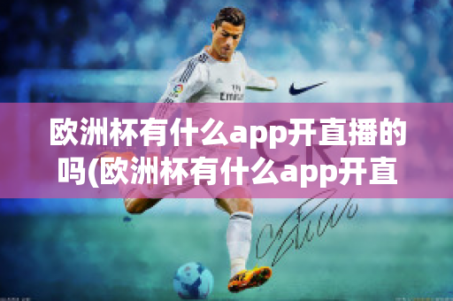 欧洲杯有什么app开直播的吗(欧洲杯有什么app开直播的吗)