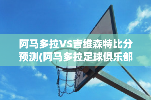 阿马多拉VS吉维森特比分预测(阿马多拉足球俱乐部)