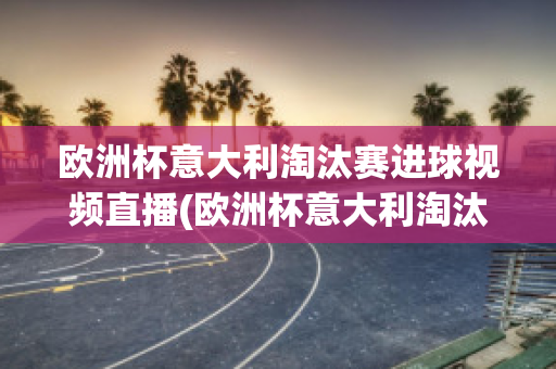 欧洲杯意大利淘汰赛进球视频直播(欧洲杯意大利淘汰赛进球视频直播在线观看)