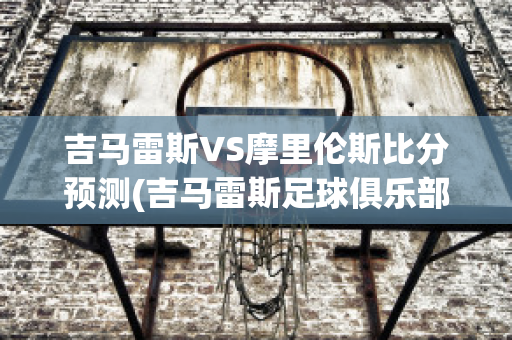 吉马雷斯VS摩里伦斯比分预测(吉马雷斯足球俱乐部)