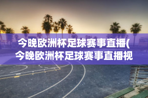 今晚欧洲杯足球赛事直播(今晚欧洲杯足球赛事直播视频)