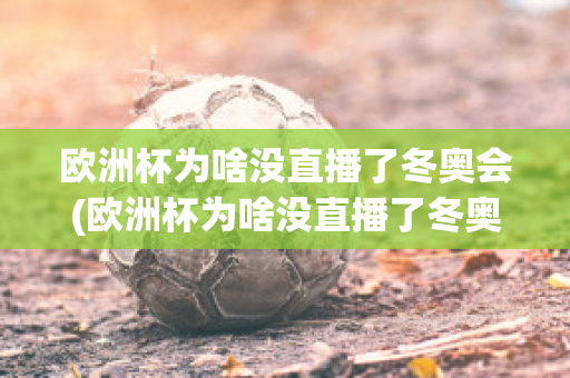 欧洲杯为啥没直播了冬奥会(欧洲杯为啥没直播了冬奥会比赛)