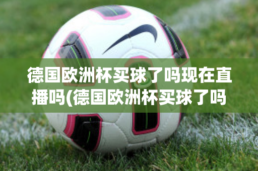 德国欧洲杯买球了吗现在直播吗(德国欧洲杯买球了吗现在直播吗是真的吗)