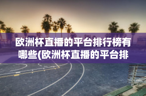 欧洲杯直播的平台排行榜有哪些(欧洲杯直播的平台排行榜有哪些名字)