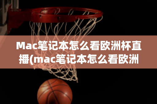 Mac笔记本怎么看欧洲杯直播(mac笔记本怎么看欧洲杯直播回放)