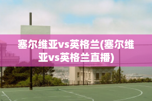 塞尔维亚vs英格兰(塞尔维亚vs英格兰直播)