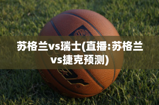 苏格兰vs瑞士(直播:苏格兰vs捷克预测)