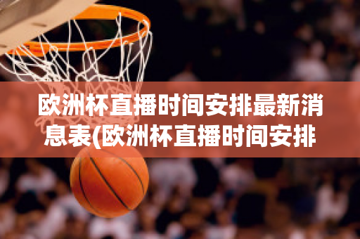 欧洲杯直播时间安排最新消息表(欧洲杯直播时间安排最新消息表图片)