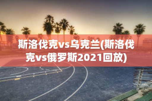 斯洛伐克vs乌克兰(斯洛伐克vs俄罗斯2021回放)