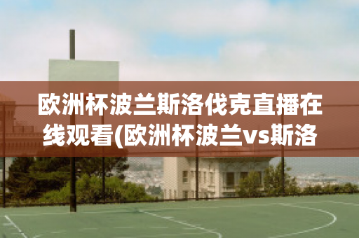 欧洲杯波兰斯洛伐克直播在线观看(欧洲杯波兰vs斯洛伐克直播)