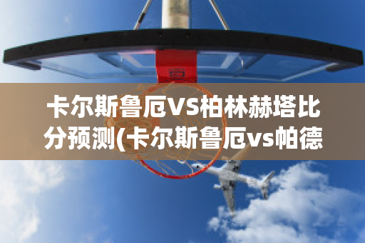 卡尔斯鲁厄VS柏林赫塔比分预测(卡尔斯鲁厄vs帕德)