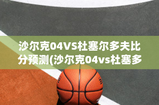 沙尔克04VS杜塞尔多夫比分预测(沙尔克04vs杜塞多夫直播)