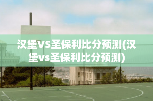 汉堡VS圣保利比分预测(汉堡vs圣保利比分预测)