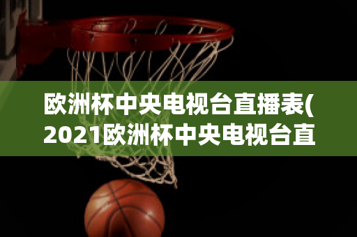 欧洲杯中央电视台直播表(2021欧洲杯中央电视台直播时间)