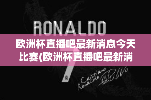 欧洲杯直播吧最新消息今天比赛(欧洲杯直播吧最新消息今天比赛回放)