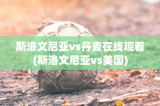 斯洛文尼亚vs丹麦在线观看(斯洛文尼亚vs美国)