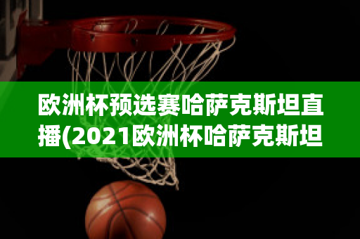 欧洲杯预选赛哈萨克斯坦直播(2021欧洲杯哈萨克斯坦)