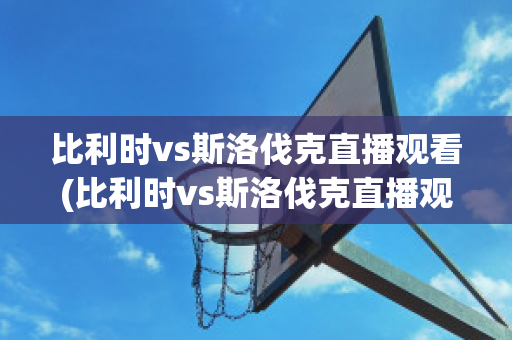 比利时vs斯洛伐克直播观看(比利时vs斯洛伐克直播观看免费)