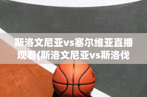 斯洛文尼亚vs塞尔维亚直播观看(斯洛文尼亚vs斯洛伐克直播)