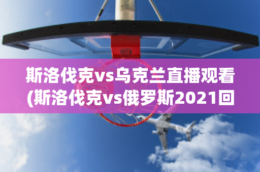 斯洛伐克vs乌克兰直播观看(斯洛伐克vs俄罗斯2021回放)