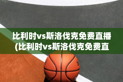 比利时vs斯洛伐克免费直播(比利时vs斯洛伐克免费直播视频)