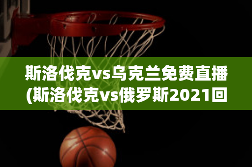 斯洛伐克vs乌克兰免费直播(斯洛伐克vs俄罗斯2021回放)