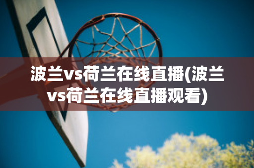 波兰vs荷兰在线直播(波兰vs荷兰在线直播观看)