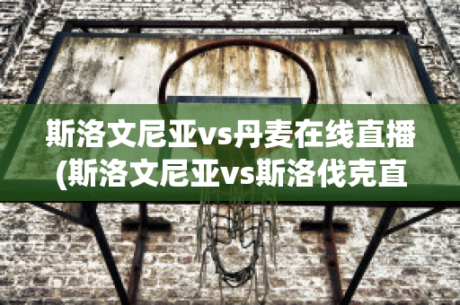 斯洛文尼亚vs丹麦在线直播(斯洛文尼亚vs斯洛伐克直播)