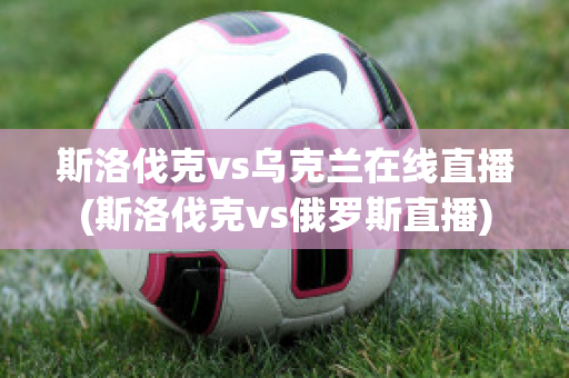 斯洛伐克vs乌克兰在线直播(斯洛伐克vs俄罗斯直播)