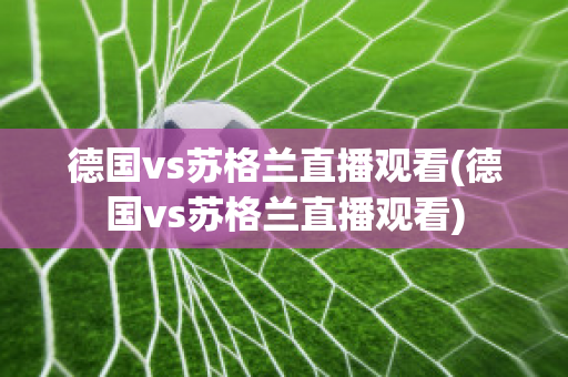 德国vs苏格兰直播观看(德国vs苏格兰直播观看)