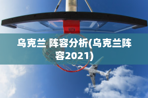 乌克兰 阵容分析(乌克兰阵容2021)