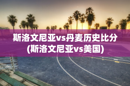 斯洛文尼亚vs丹麦历史比分(斯洛文尼亚vs美国)