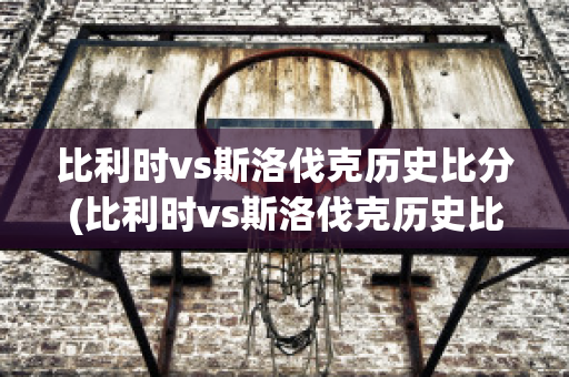 比利时vs斯洛伐克历史比分(比利时vs斯洛伐克历史比分)