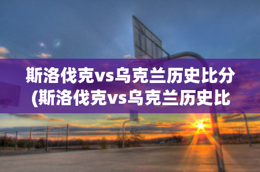 斯洛伐克vs乌克兰历史比分(斯洛伐克vs乌克兰历史比分分析)