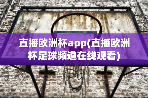 直播欧洲杯app(直播欧洲杯足球频道在线观看)