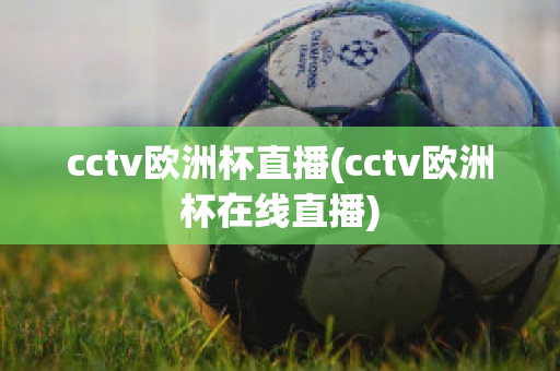 cctv欧洲杯直播(cctv欧洲杯在线直播)