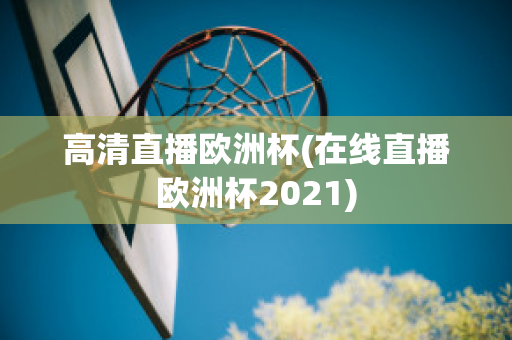 高清直播欧洲杯(在线直播欧洲杯2021)