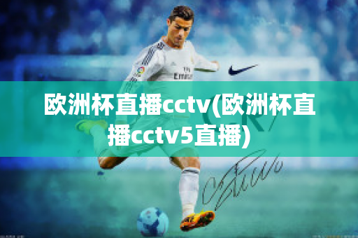 欧洲杯直播cctv(欧洲杯直播cctv5直播)