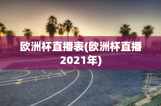 欧洲杯直播表(欧洲杯直播2021年)